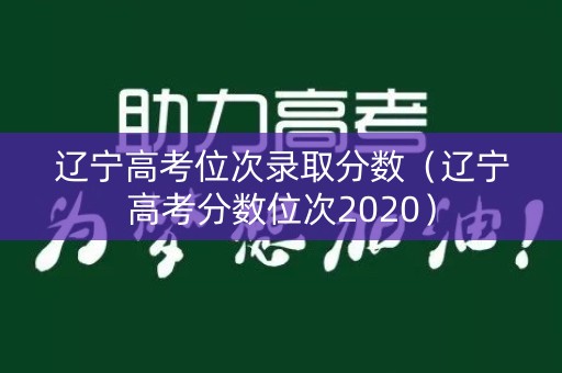 辽宁高考位次录取分数（辽宁高考分数位次2020）
