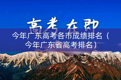 今年广东高考各市成绩排名(今年广东省高考排名) 今年广东高考各市成绩排名(今年广东省高考排名)