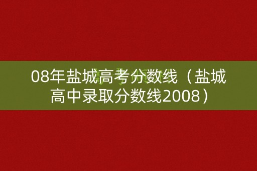 08年盐城高考分数线(盐城高中录取分数线2008) 08年盐城高考分数线(盐城高中录取分数线2008)