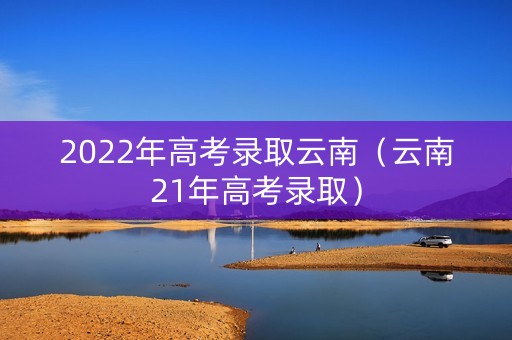 2022年高考录取云南(云南21年高考录取) 2022年高考录取云南(云南21年高考录取)