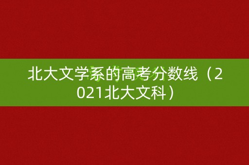 北大文学系的高考分数线(2021北大文科) 北大文学系的高考分数线(2021北大文科)