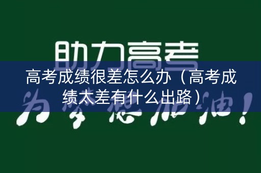 高考成绩很差怎么办（高考成绩太差有什么出路）