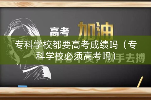 专科学校都要高考成绩吗（专科学校必须高考吗）