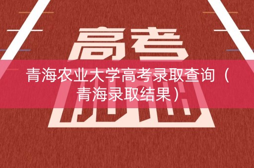 青海农业大学高考录取查询（青海录取结果）