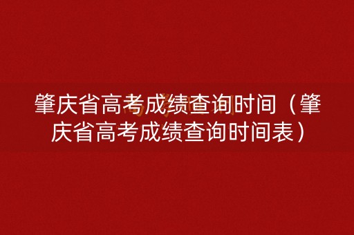 肇庆省高考成绩查询时间(肇庆省高考成绩查询时间表) 肇庆省高考成绩查询时间(肇庆省高考成绩查询时间表)