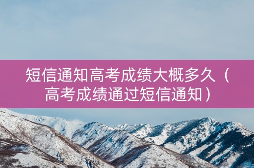 短信通知高考成绩大概多久（高考成绩通过短信通知）