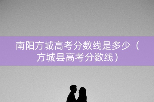 南阳方城高考分数线是多少(方城县高考分数线) 南阳方城高考分数线是多少(方城县高考分数线)