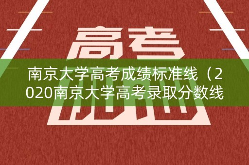 南京大学高考成绩标准线（2020南京大学高考录取分数线公布）