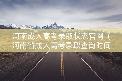 河南成人高考录取状态官网（河南省成人高考录取查询时间）