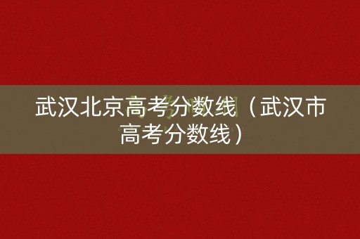 武汉北京高考分数线（武汉市高考分数线）