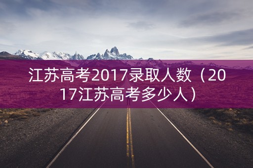 江苏高考2017录取人数（2017江苏高考多少人）