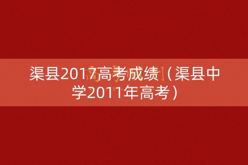渠县2017高考成绩（渠县中学2011年高考）