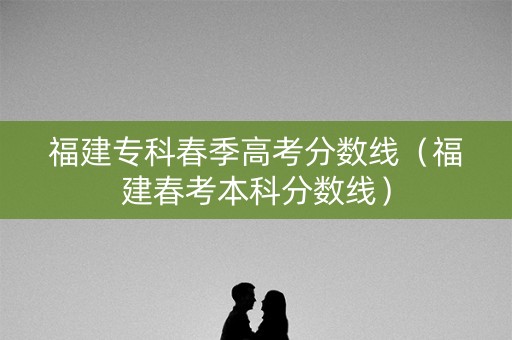 福建专科春季高考分数线(福建春考本科分数线) 福建专科春季高考分数线(福建春考本科分数线)