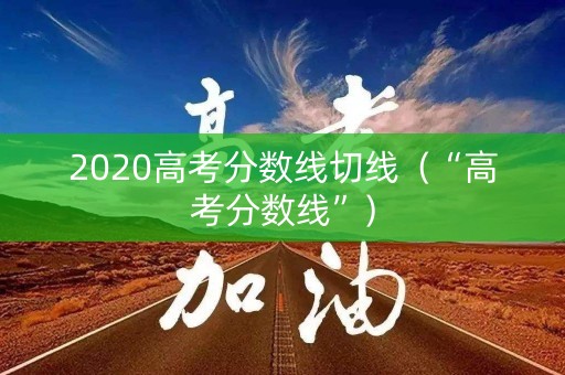 2020高考分数线切线（“高考分数线”）