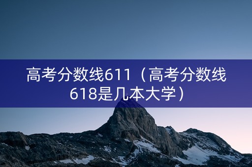 高考分数线611（高考分数线618是几本大学）