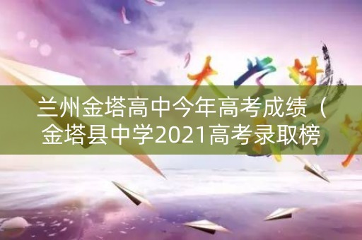 兰州金塔高中今年高考成绩(金塔县中学2021高考录取榜) 兰州金塔高中今年高考成绩(金塔县中学2021高考录取榜)