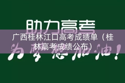 广西桂林江口高考成绩单(桂林高考成绩公布) 广西桂林江口高考成绩单(桂林高考成绩公布)