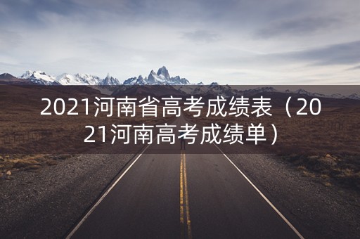 2021河南省高考成绩表(2021河南高考成绩单) 2021河南省高考成绩表(2021河南高考成绩单)