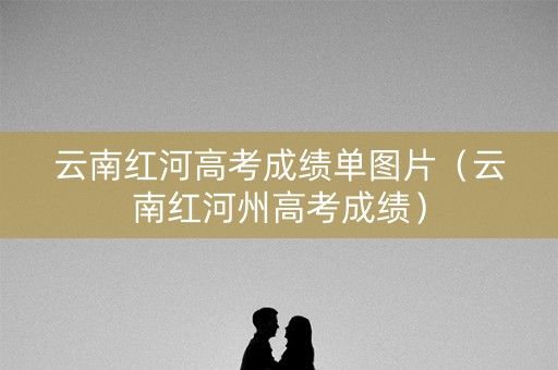 云南红河高考成绩单图片(云南红河州高考成绩) 云南红河高考成绩单图片(云南红河州高考成绩)