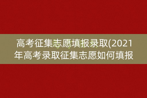 高考征集志愿填报录取(2021年高考录取征集志愿如何填报)