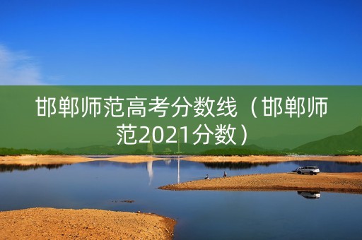 邯郸师范高考分数线（邯郸师范2021分数）