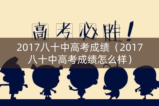 2017八十中高考成绩(2017八十中高考成绩怎么样) 2017八十中高考成绩(2017八十中高考成绩怎么样)
