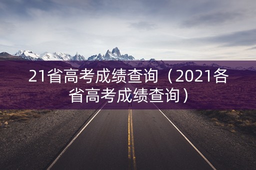 21省高考成绩查询(2021各省高考成绩查询) 21省高考成绩查询(2021各省高考成绩查询)