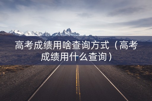 高考成绩用啥查询方式(高考成绩用什么查询) 高考成绩用啥查询方式(高考成绩用什么查询)