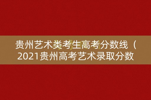 贵州艺术类考生高考分数线(2021贵州高考艺术录取分数线) 贵州艺术类考生高考分数线(2021贵州高考艺术录取分数线)