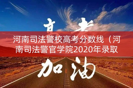 河南司法警校高考分数线（河南司法警官学院2020年录取分数线）