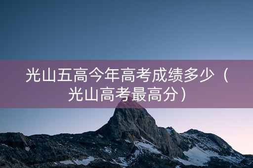 光山五高今年高考成绩多少（光山高考最高分）