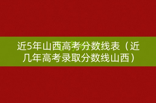近5年山西高考分数线表(近几年高考录取分数线山西) 近5年山西高考分数线表(近几年高考录取分数线山西)
