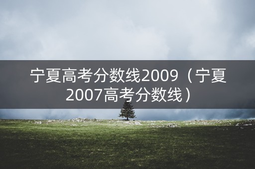 宁夏高考分数线2009(宁夏2007高考分数线) 宁夏高考分数线2009(宁夏2007高考分数线)