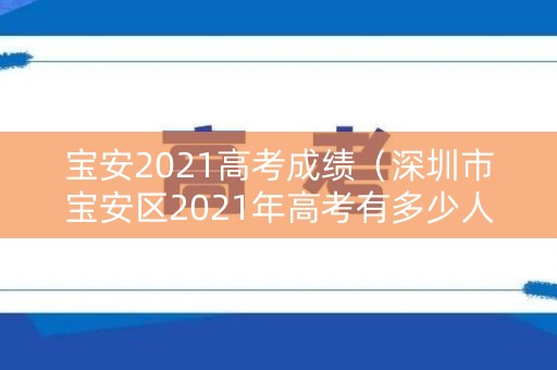 宝安2021高考成绩（深圳市宝安区2021年高考有多少人）