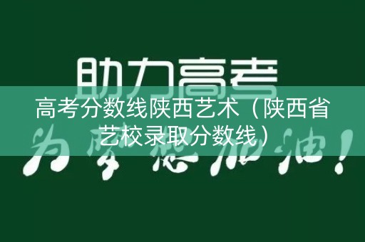 高考分数线陕西艺术（陕西省艺校录取分数线）
