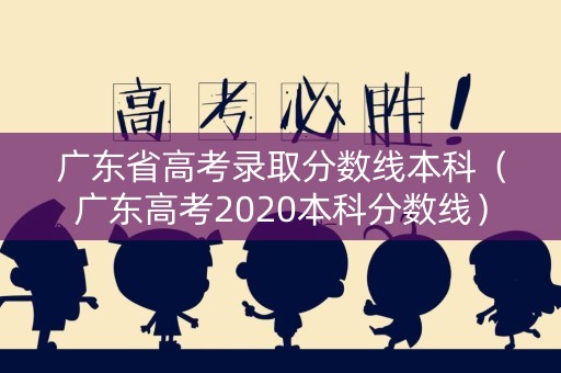 广东省高考录取分数线本科(广东高考2020本科分数线) 广东省高考录取分数线本科(广东高考2020本科分数线)