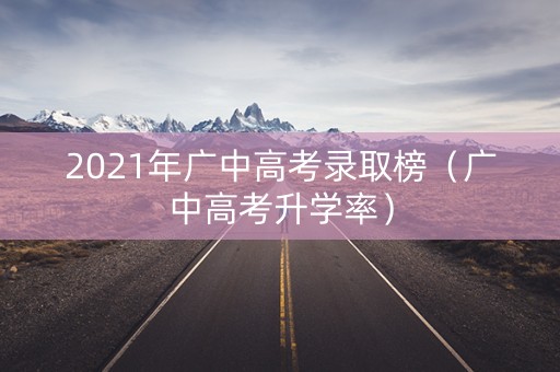 2021年广中高考录取榜(广中高考升学率) 2021年广中高考录取榜(广中高考升学率)