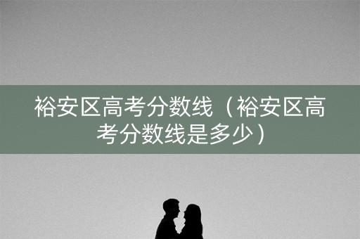 裕安区高考分数线（裕安区高考分数线是多少）