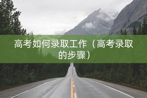 高考如何录取工作（高考录取的步骤）