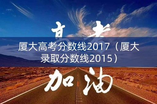 厦大高考分数线2017(厦大录取分数线2015) 厦大高考分数线2017(厦大录取分数线2015)