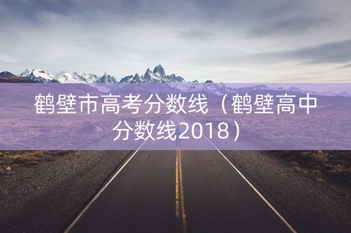 鹤壁市高考分数线(鹤壁高中分数线2018) 鹤壁市高考分数线(鹤壁高中分数线2018)