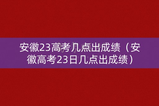 安徽23高考几点出成绩（安徽高考23日几点出成绩）