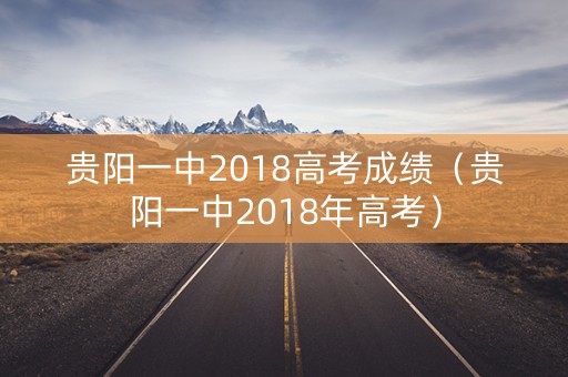 贵阳一中2018高考成绩(贵阳一中2018年高考) 贵阳一中2018高考成绩(贵阳一中2018年高考)