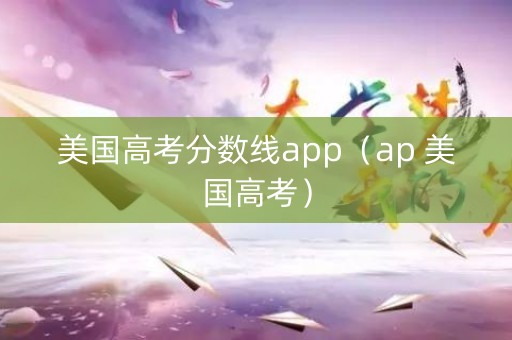 美国高考分数线app（ap 美国高考）