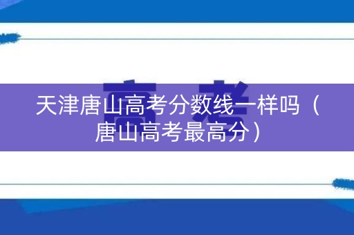 天津唐山高考分数线一样吗（唐山高考最高分）