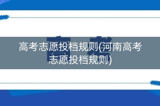 高考志愿投档规则(河南高考志愿投档规则)
