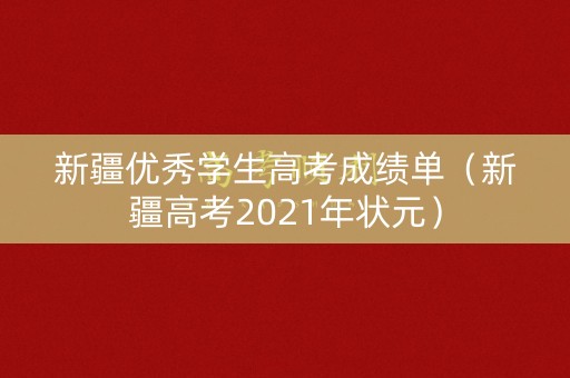 新疆优秀学生高考成绩单(新疆高考2021年状元) 新疆优秀学生高考成绩单(新疆高考2021年状元)