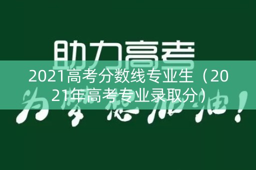 2021高考分数线专业生(2021年高考专业录取分) 2021高考分数线专业生(2021年高考专业录取分)