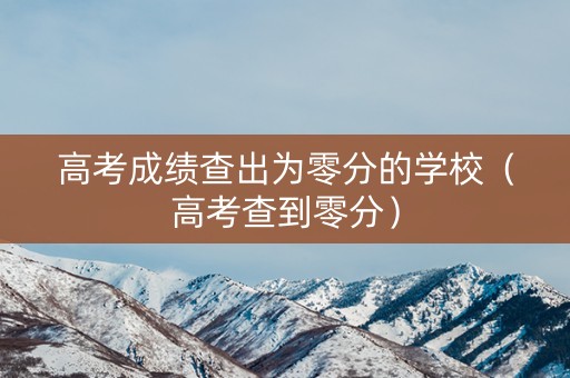 高考成绩查出为零分的学校(高考查到零分) 高考成绩查出为零分的学校(高考查到零分)