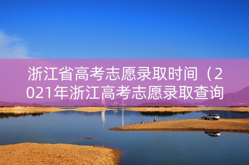 浙江省高考志愿录取时间(2021年浙江高考志愿录取查询时间) 浙江省高考志愿录取时间(2021年浙江高考志愿录取查询时间)